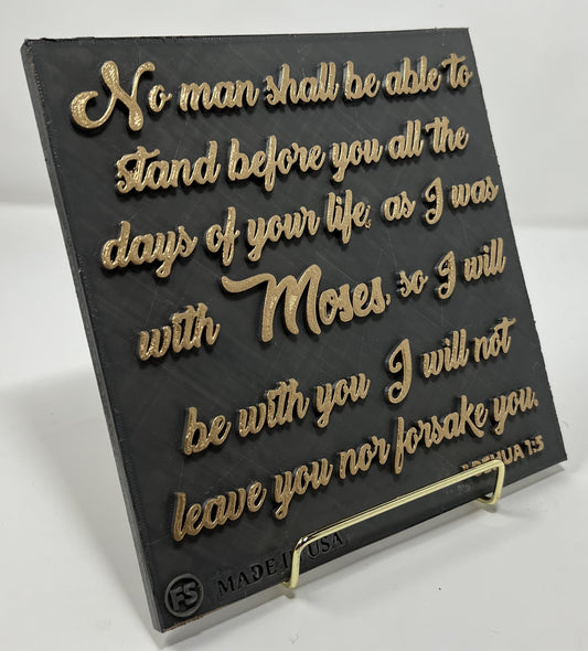 PLAQUE: NO MAN SHALL BE ABLE TO STAND BEFORE YOU ALL THE DAYSOF YOUR LIFE, AS I WAS WITH MOSES, SO I WILL BE  WITH YOU I WILL NOT LEAVE YOU NOR FORSAKE YOU